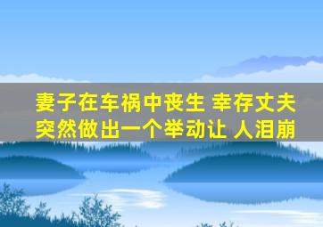 妻子在车祸中丧生 幸存丈夫突然做出一个举动让 人泪崩